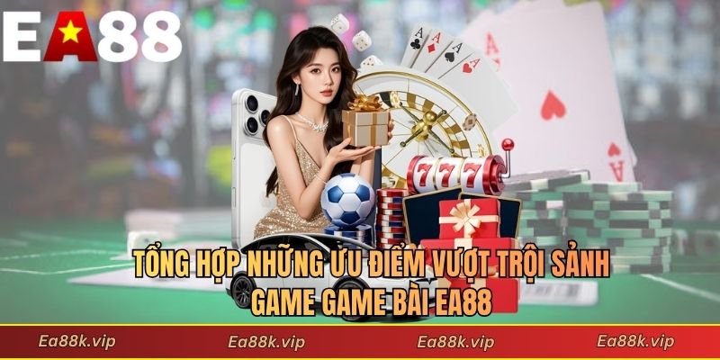 Tổng hợp những ưu điểm vượt trội sảnh game game bài EA88
